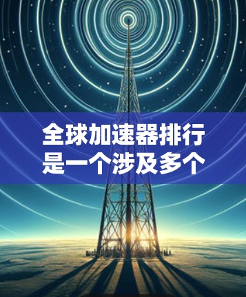 全球加速器排行是一个涉及多个领域、不同平台和应用的复杂议题。以下是对全球加速器排行的详细分析