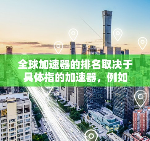 全球加速器的排名取决于具体指的加速器，例如