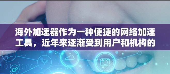 海外加速器作为一种便捷的网络加速工具,近年来逐渐受到用户和机构的青睐。以下是对海外加速器的测评,涵盖其便利性、安全性和性能优势,以及用户反馈,帮助您全面了解这一服务 海外加速器作为一种便捷的网络加速工具,近年来逐渐受到用户和机构的青睐。以下是对海外加速器的测评,涵盖其便利性、安全性和性能优势,以及用户反馈,帮助您全面了解这一服务