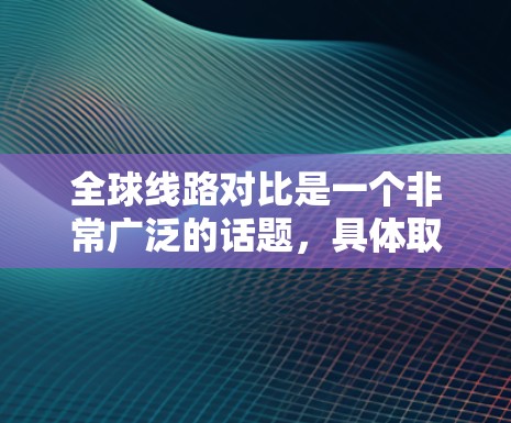 全球线路对比是一个非常广泛的话题，具体取决于你关注的线路类型、目的地、预算、时间和旅行方式等。以下是一些常见的全球线路对比，供你参考