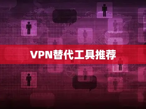 VPN替代工具推荐 VPN替代工具推荐