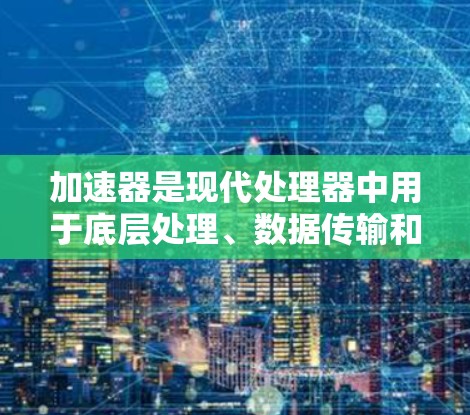 加速器是现代处理器中用于底层处理、数据传输和密集计算任务的重要硬件装置。它们在多种应用中发挥着关键作用，包括数据科学、机器学习、游戏开发等。以下是关于加速器的主要功能对比，供参考