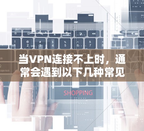 当VPN连接不上时，通常会遇到以下几种常见问题，以下是解决这些问题的步骤
