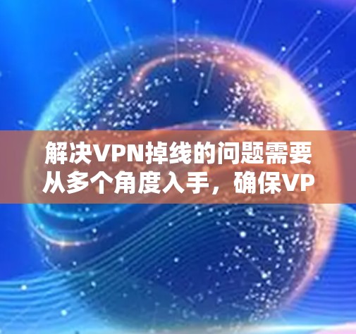 解决VPN掉线的问题需要从多个角度入手，确保VPN服务器的安全性。以下是一些具体的步骤和方法