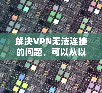 解决VPN无法连接的问题，可以从以下几个方面入手