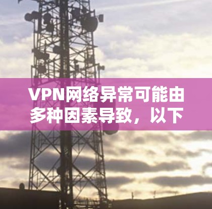VPN网络异常可能由多种因素导致,以下是一些可能的原因和解决步骤 VPN网络异常可能由多种因素导致,以下是一些可能的原因和解决步骤