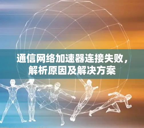 通信网络加速器连接失败，解析原因及解决方案
