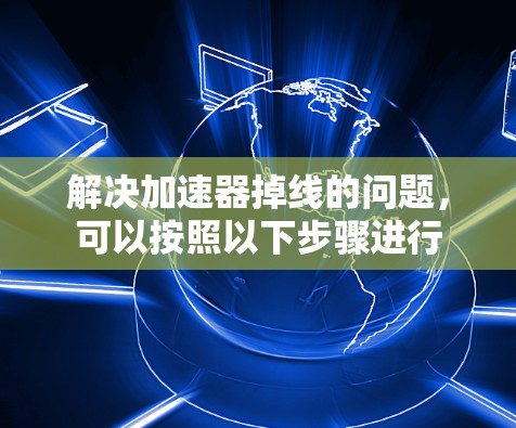 解决加速器掉线的问题，可以按照以下步骤进行