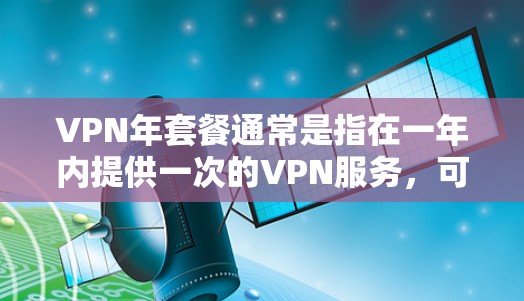 VPN年套餐通常是指在一年内提供一次的VPN服务,可能包括订阅、一次性购买或按月使用。以下是一些常见的年套餐类型及其特点 VPN年套餐通常是指在一年内提供一次的VPN服务,可能包括订阅、一次性购买或按月使用。以下是一些常见的年套餐类型及其特点