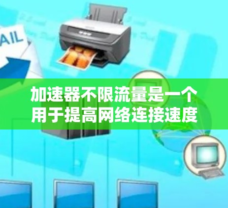 加速器不限流量是一个用于提高网络连接速度的工具，通常指一种能够自动调整流量和带宽的网络加速器。以下是关于该工具的详细分析