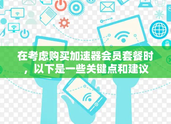 在考虑购买加速器会员套餐时，以下是一些关键点和建议