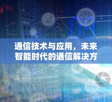 通信技术与应用，未来智能时代的通信解决方案