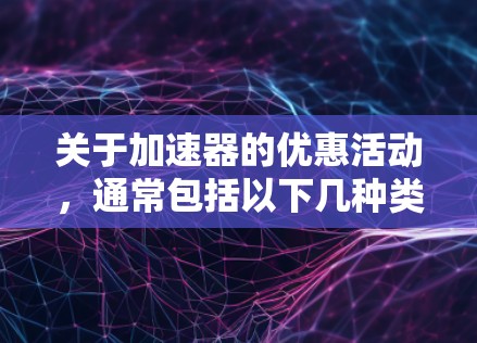 关于加速器的优惠活动,通常包括以下几种类型 关于加速器的优惠活动,通常包括以下几种类型