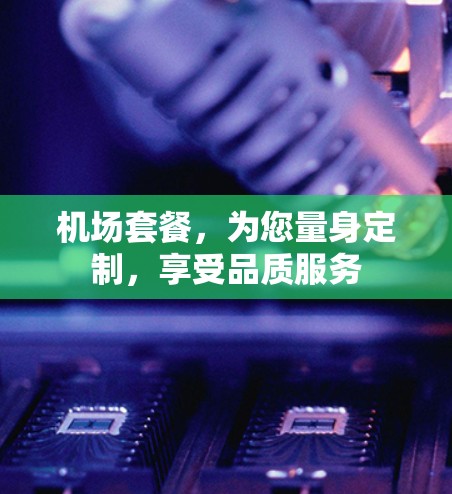 机场套餐，为您量身定制，享受品质服务
