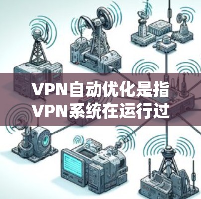 VPN自动优化是指VPN系统在运行过程中，通过自动调整和优化网络连接的参数，以提高连接速度、减少延迟，并确保安全性的前提是。以下是关于VPN自动优化的详细信息