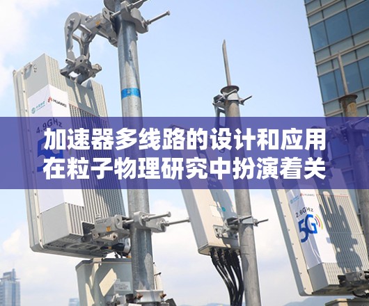 加速器多线路的设计和应用在粒子物理研究中扮演着关键角色。以下是对多线路加速器设计和应用的详细分析