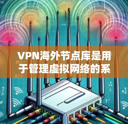 VPN海外节点库是用于管理虚拟网络的系统，旨在保护用户数据在远程环境中安全。以下是对该主题的分步解释