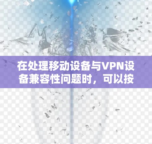 在处理移动设备与VPN设备兼容性问题时,可以按照以下步骤进行调整和解决方案 在处理移动设备与VPN设备兼容性问题时,可以按照以下步骤进行调整和解决方案