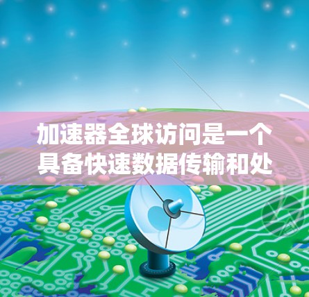 加速器全球访问是一个具备快速数据传输和处理能力的设备或系统，广泛应用于多个行业的实时服务需求，通过多种技术手段实现高效的数据处理和快速的响应，满足用户对实时信息的需求。以下是详细的分步说明