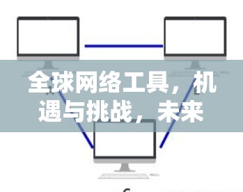 全球网络工具,机遇与挑战,未来与我现在 全球网络工具,机遇与挑战,未来与我现在