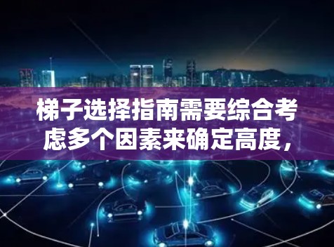 梯子选择指南需要综合考虑多个因素来确定高度，以确保安全性和稳定性。以下是关键点的总结