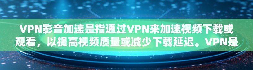 VPN影音加速是指通过VPN来加速视频下载或观看，以提高视频质量或减少下载延迟。VPN是用于加密、阻止外部网络进入国内网络的设备，而影音加速则是利用VPN环境加速视频内容