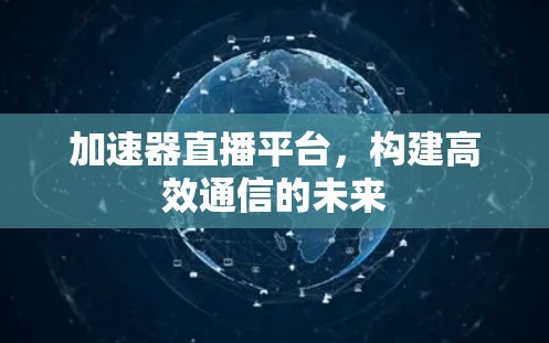 加速器直播平台，构建高效通信的未来