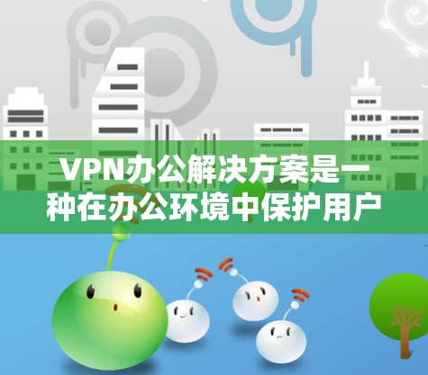 VPN办公解决方案是一种在办公环境中保护用户免受外部网站威胁的工具。以下是对 VPN 官方解决方案的详细步骤和解释