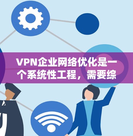 VPN企业网络优化是一个系统性工程，需要综合考虑多个方面以确保网络的安全性和高效性。以下是对VPN企业网络优化的分步骤说明