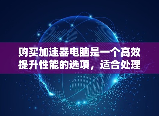购买加速器电脑是一个高效提升性能的选项，适合处理复杂任务。以下是一个有条理的总结，适用于根据上述问题进行选择