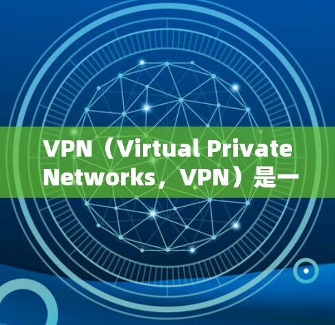VPN（Virtual Private Networks，VPN）是一种通过加密传输保护数据的安全网络通信工具，允许用户访问外部互联网服务。以下是关于VPN的详细信息