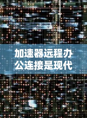 加速器远程办公连接是现代办公中常见的技术，旨在提升数据传输速度和稳定性，使远程办公更加高效。以下是一些关于加速器远程办公连接的详细信息和步骤