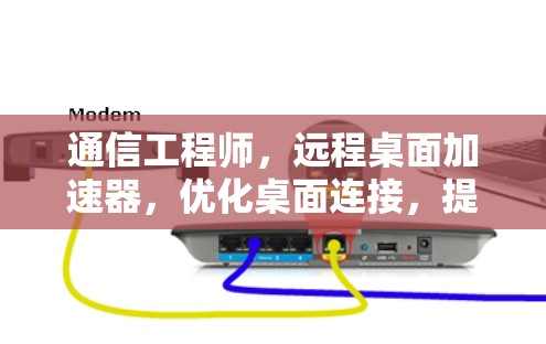 通信工程师，远程桌面加速器，优化桌面连接，提升效率与舒适度