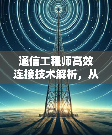 通信工程师高效连接技术解析，从网络到服务器的实时传输