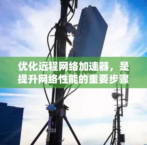 优化远程网络加速器,是提升网络性能的重要步骤。以下是一份系统化的指南,涵盖基本概念、配置、优化和应用 优化远程网络加速器,是提升网络性能的重要步骤。以下是一份系统化的指南,涵盖基本概念、配置、优化和应用