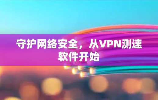 守护网络安全，从VPN测速软件开始