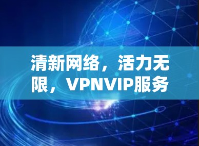 清新网络，活力无限，VPNVIP服务的智能化与创新