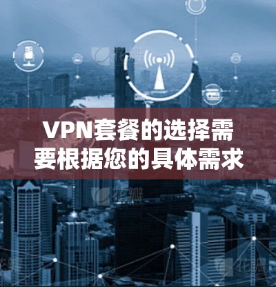 VPN套餐的选择需要根据您的具体需求和预算来决定。以下是一些常见的VPN套餐推荐，涵盖基础版、专业版和家庭版的套餐