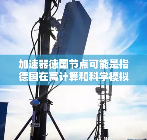 加速器德国节点可能是指德国在高计算和科学模拟领域的加速器设备，这些节点通常指超级计算机、高性能计算（HPC）平台或GPU加速技术。以下是关于该术语的详细说明