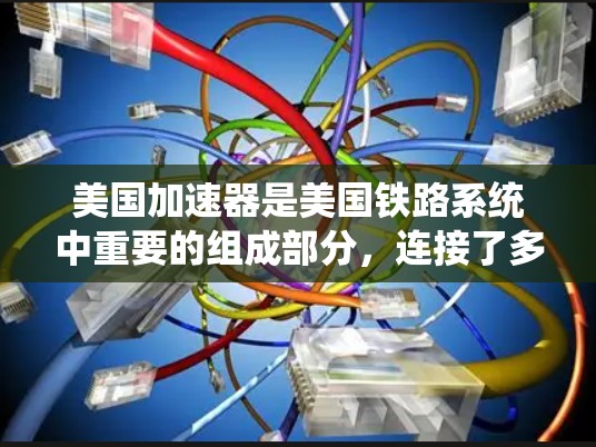 美国加速器是美国铁路系统中重要的组成部分,连接了多个城市和区域,是铁路系统中繁忙的部分。以下是关于加速器的详细信息 美国加速器是美国铁路系统中重要的组成部分,连接了多个城市和区域,是铁路系统中繁忙的部分。以下是关于加速器的详细信息