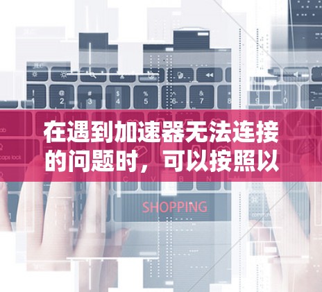 在遇到加速器无法连接的问题时,可以按照以下步骤进行处理 在遇到加速器无法连接的问题时,可以按照以下步骤进行处理