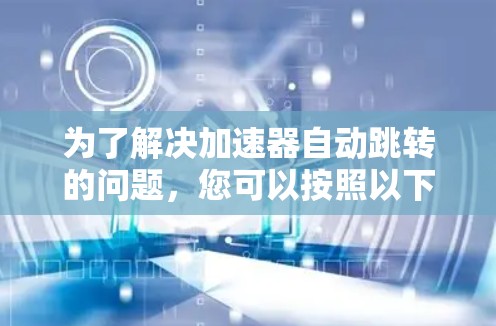 为了解决加速器自动跳转的问题，您可以按照以下步骤进行处理