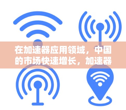在加速器应用领域，中国的市场快速增长，加速器品牌和应用的排名备受关注。以下是几个知名的中国加速器品牌及其在中国市场的排名情况