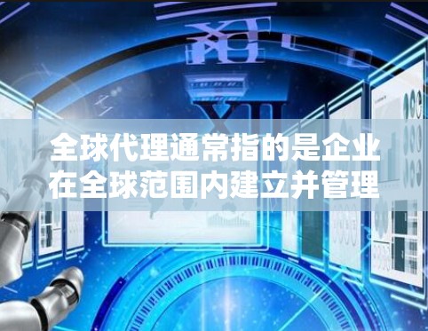 全球代理通常指的是企业在全球范围内建立并管理多个销售渠道或渠道,以拓展业务、销售或品牌推广。以下是一些关于全球代理的具体内容 全球代理通常指的是企业在全球范围内建立并管理多个销售渠道或渠道,以拓展业务、销售或品牌推广。以下是一些关于全球代理的具体内容