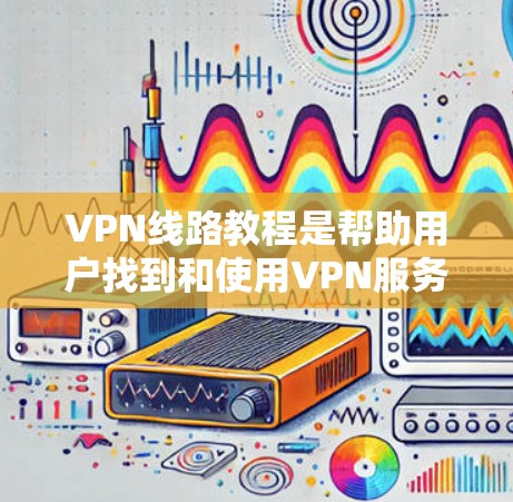 VPN线路教程是帮助用户找到和使用VPN服务的重要资源。以下是一些常见的VPN线路教程内容，供您参考