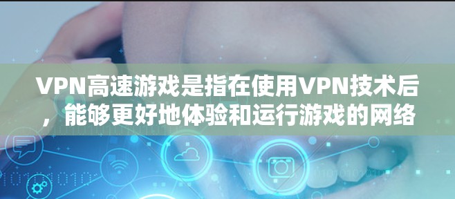 VPN高速游戏是指在使用VPN技术后，能够更好地体验和运行游戏的网络环境。以下是关于VPN高速游戏的一些关键点
