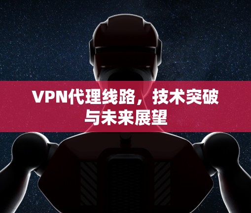 VPN代理线路，技术突破与未来展望