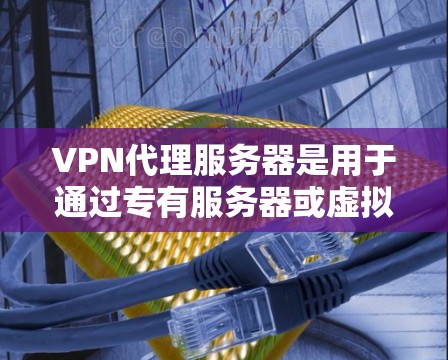 VPN代理服务器是用于通过专有服务器或虚拟服务器代理用户连接外部网站或网络的工具。以下是关于VPN代理服务器的详细指南