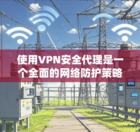 使用VPN安全代理是一个全面的网络防护策略，涉及多个步骤和知识。以下是一个结构化的指南，帮助您系统地学习如何使用VPN安全代理