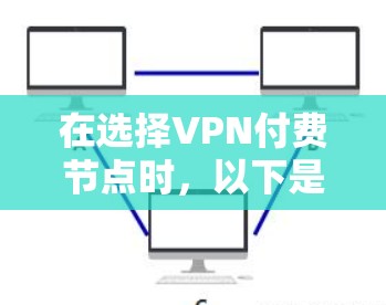 在选择VPN付费节点时，以下是一些关键点和建议，帮助用户更好地进行选择